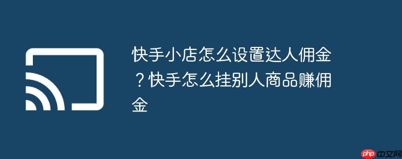 快手小店怎么设置达人佣金?快手怎么挂别人商品赚佣金