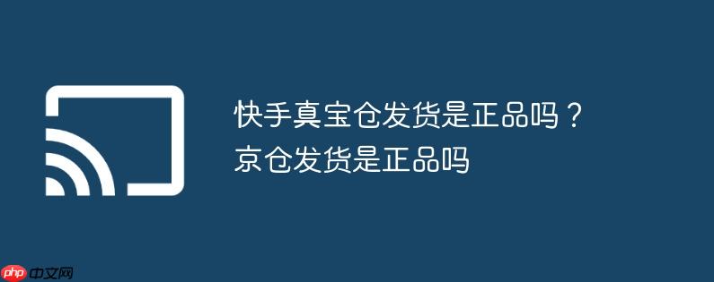 快手真宝仓发货是正品吗?京仓发货是正品吗