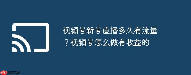 视频号新号直播多久有流量？视频号怎么做有收益的