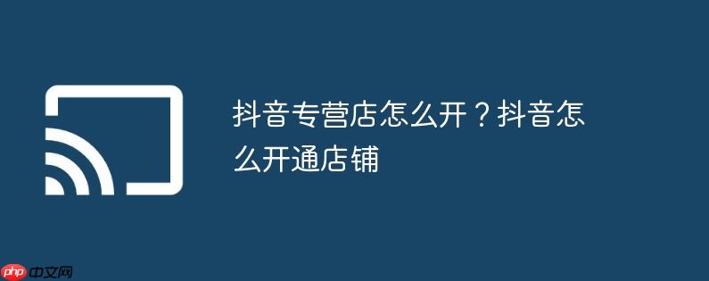 抖音专营店怎么开？抖音怎么开通店铺