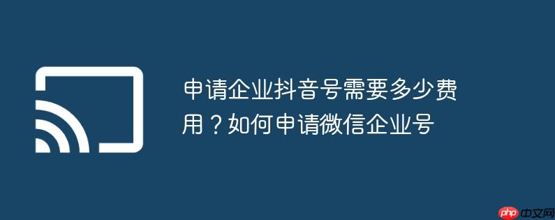申请企业抖音号需要多少费用？如何申请微信企业号
