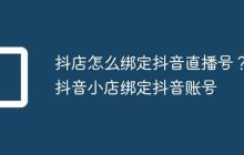 抖店怎么绑定抖音直播号?抖音小店绑定抖音账号