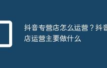 抖音专营店怎么运营?抖音店运营主要做什么