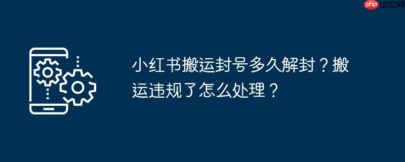 小红书搬运封号多久解封？搬运违规了怎么处理？