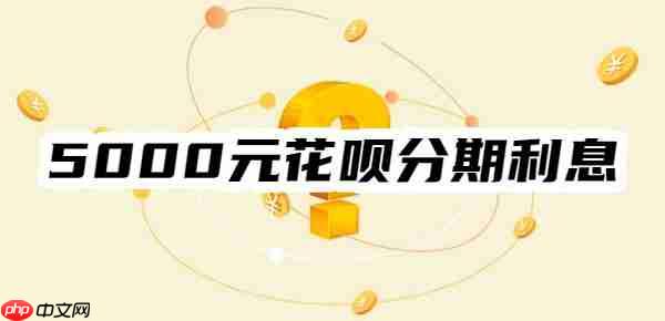 5000元花呗分期12个月利息是多少？分期3/6/9个月利息一览