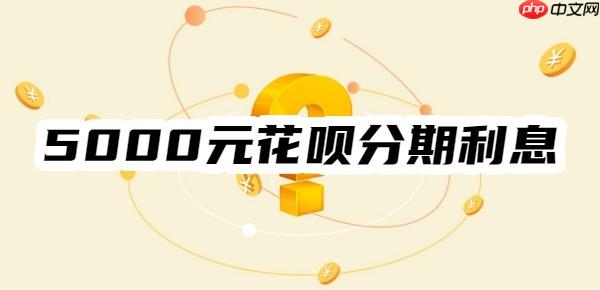 5000元花呗分期12个月利息是多少？分期3/6/9个月利息一览