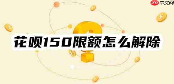 花呗150限额怎么解除？教你两招！轻松解除花呗支付限额