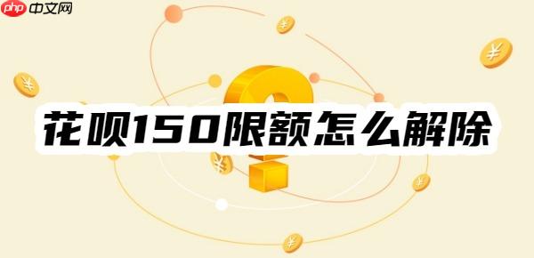 花呗150限额怎么解除？教你两招！轻松解除花呗支付限额
