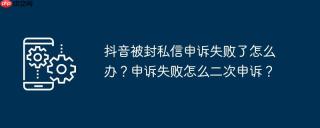 抖音被封私信申诉失败了怎么办？申诉失败怎么二次申诉？