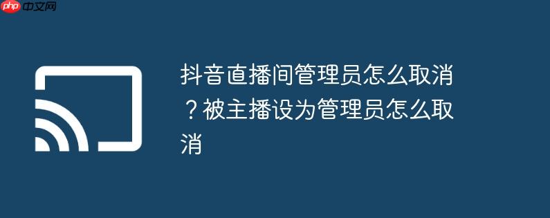 抖音直播间管理员怎么取消？被主播设为管理员怎么取消