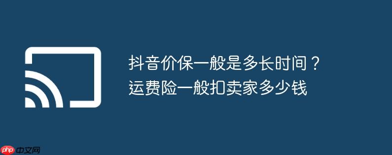 抖音价保一般是多长时间?运费险一般扣卖家多少钱