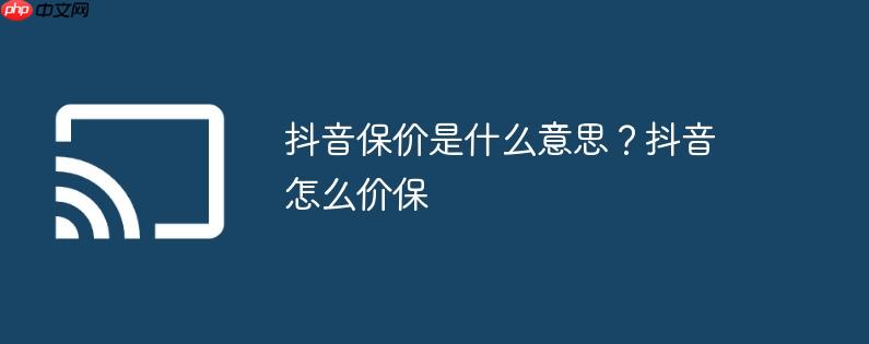 抖音保价是什么意思？抖音怎么价保