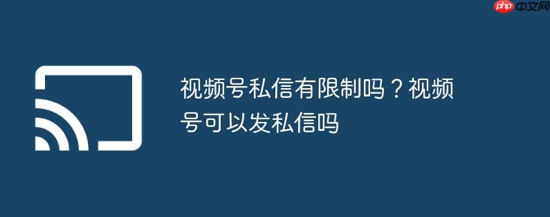 视频号私信有限制吗?视频号可以发私信吗