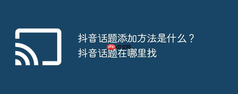 抖音话题添加方法是什么?抖音话题在哪里找