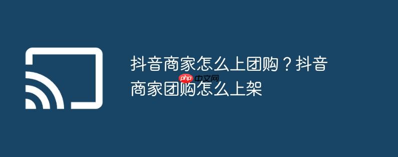 抖音商家怎么上团购？抖音商家团购怎么上架