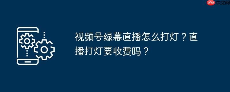 视频号绿幕直播怎么打灯？直播打灯要收费吗？