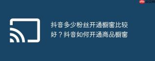 抖音多少粉丝开通橱窗比较好？抖音如何开通商品橱窗
