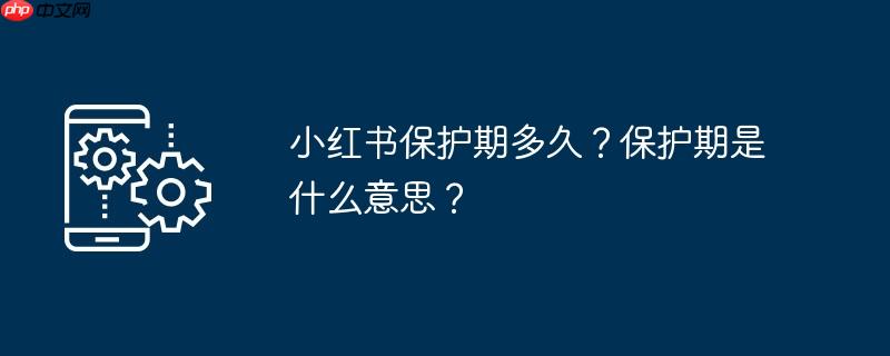 小红书保护期多久？保护期是什么意思？
