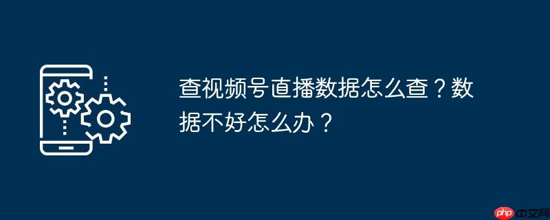 查视频号直播数据怎么查？数据不好怎么办？