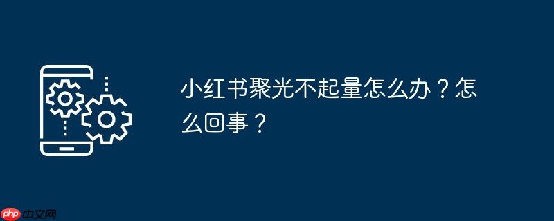 小红书聚光不起量怎么办？怎么回事？