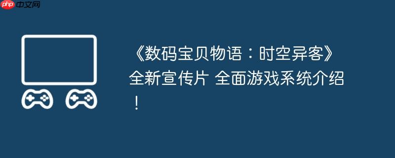 《数码宝贝物语：时空异客》全新宣传片 全面游戏系统介绍！