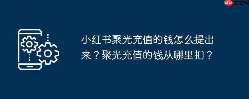小红书聚光充值的钱怎么提出来？聚光充值的钱从哪里扣？