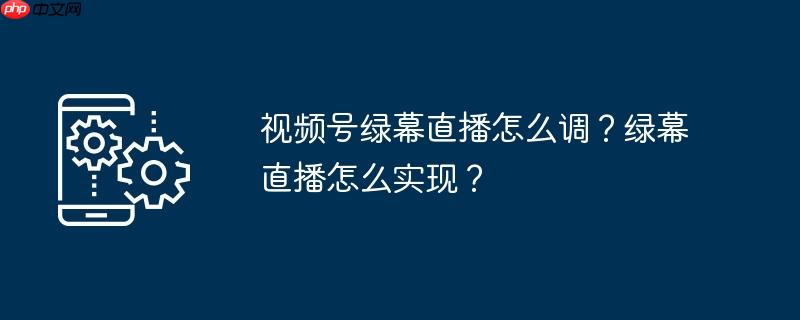 视频号绿幕防封怎么弄 视频号绿幕直播间灯光怎么调