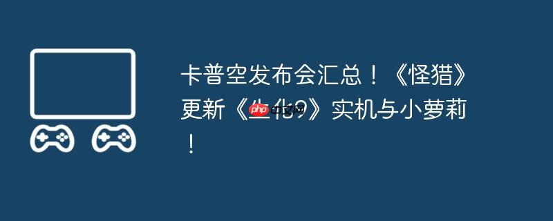 卡普空怪猎组有多少员工 卡普空 怪猎