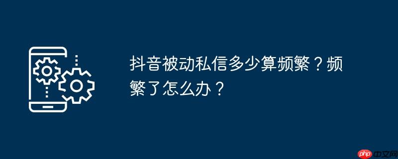 抖音被动私信多少算频繁?频繁了怎么办?