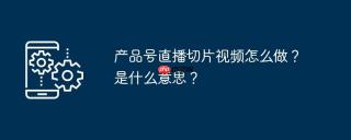 产品号直播切片视频怎么做？是什么意思？