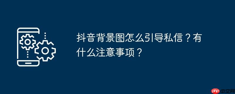 抖音背景图怎么引导私信？有什么注意事项？