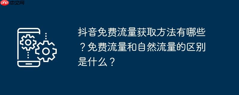 抖音免费流量获取方法有哪些？免费流量和自然流量的区别是什么？