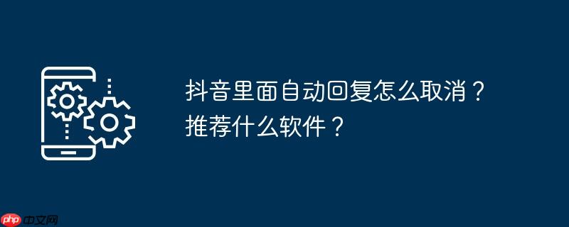 抖音里面自动回复怎么取消？推荐什么软件？