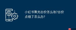 小红书聚光出价怎么改?出价点错了怎么办?