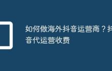 如何做海外抖音运营商?抖音代运营收费