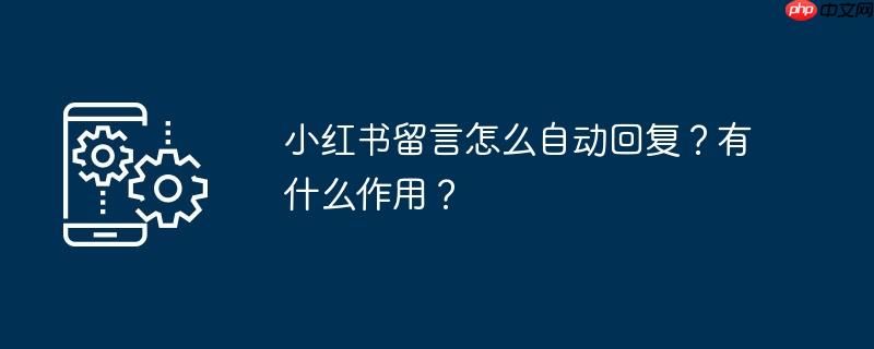 小红书留言怎么自动回复？有什么作用？