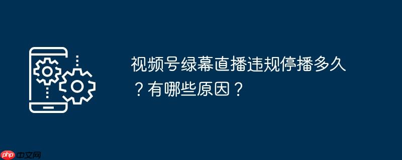 视频号绿幕直播违规停播多久？有哪些原因？