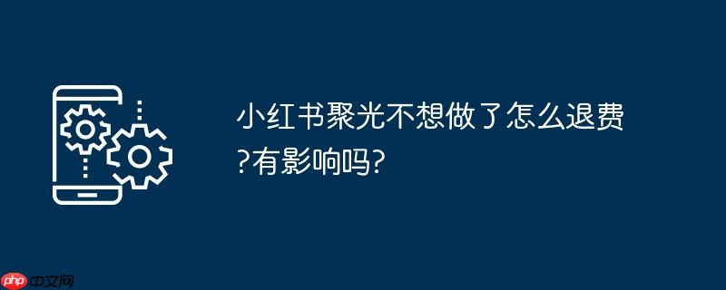 小红书聚光不想做了怎么退费?有影响吗?