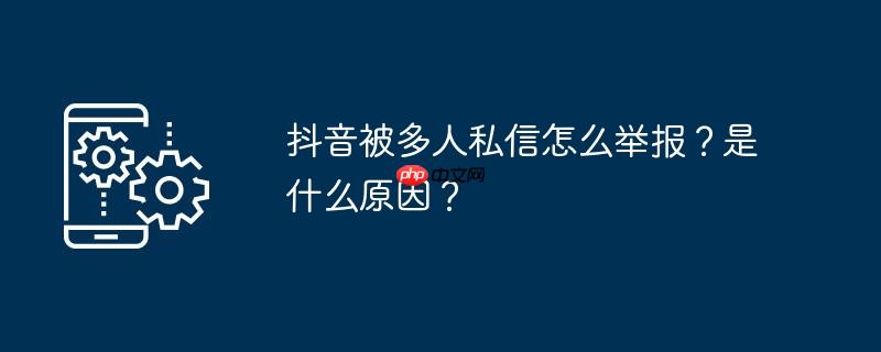抖音被多人私信怎么举报？是什么原因？