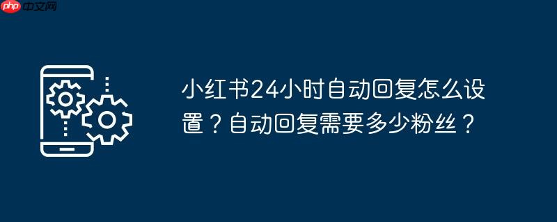 小红书24小时自动回复怎么设置？自动回复需要多少粉丝？