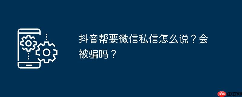 抖音帮要微信私信怎么说？会被骗吗？
