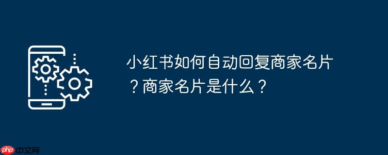 小红书如何自动回复商家名片?商家名片是什么?