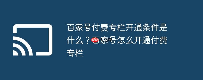 百家号付费专栏开通条件是什么？百家号怎么开通付费专栏