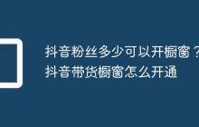 抖音粉丝多少可以开橱窗?抖音带货橱窗怎么开通