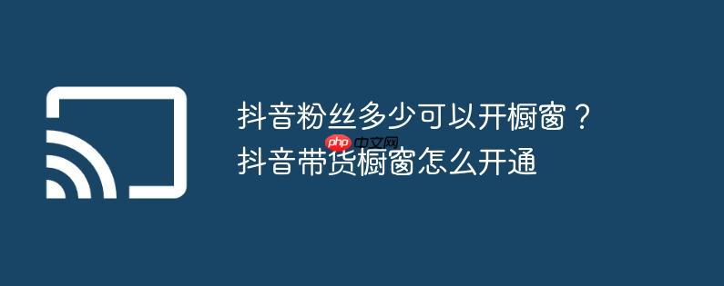 抖音粉丝多少可以开橱窗?抖音带货橱窗怎么开通