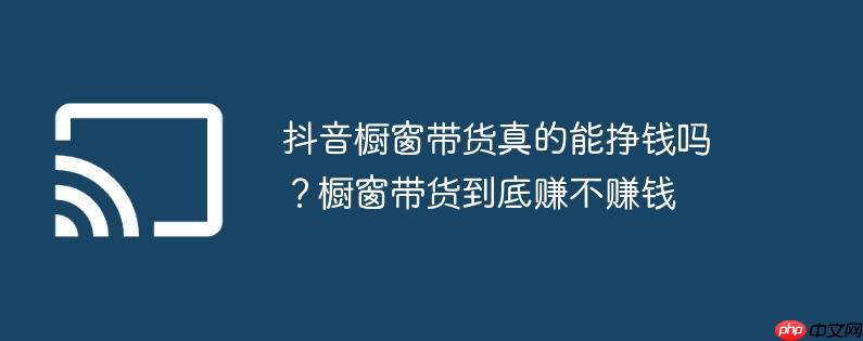 抖音橱窗带货真的能挣钱吗?橱窗带货到底赚不赚钱