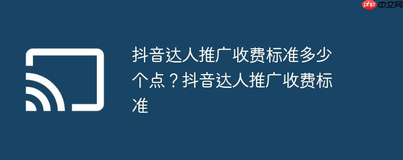 抖音达人推广收费标准多少个点？抖音达人推广收费标准