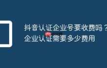 抖音认证企业号要收费吗?企业认证需要多少费用