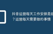 抖音运营每天工作安排是啥?运营每天需要做的事情