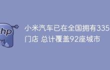小米汽车已在全国拥有335家门店 总计覆盖92座城市